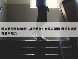 国米目标贝尔纳贝：战平尤文？为队友骄傲 我想长期留在意甲效力