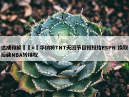 达成和解🤝华纳将TNT天团节目授权给ESPN 换取后续NBA转播权