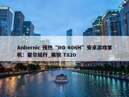 Anbernic 预热“RG 406H”安卓游戏掌机：霍尔摇杆_展锐 T820