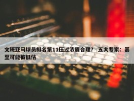 文班亚马球员排名第11压过浓眉合理？ 五大专家：甚至可能被低估