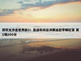 郑钦文冲击世界前3！首战年终总决赛追赶李娜纪录 赢1场200分