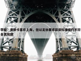 李璇：奥斯卡喜欢上海，但以足协要求薪资标准续约不符合其预期