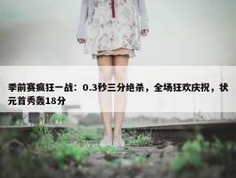 季前赛疯狂一战：0.3秒三分绝杀，全场狂欢庆祝，状元首秀轰18分