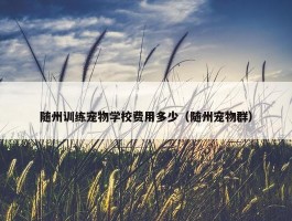 随州训练宠物学校费用多少（随州宠物群）