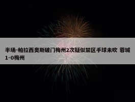 半场-帕拉西奥斯破门梅州2次疑似禁区手球未吹 蓉城1-0梅州