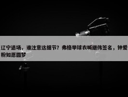 辽宁退场，谁注意这细节？弗格举球衣喊继伟签名，钟爱粉如愿圆梦