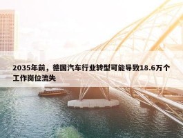 2035年前，德国汽车行业转型可能导致18.6万个工作岗位流失