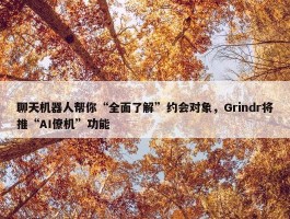 聊天机器人帮你“全面了解”约会对象，Grindr将推“AI僚机”功能