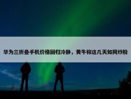 华为三折叠手机价格回归冷静，黄牛称这几天如同炒股