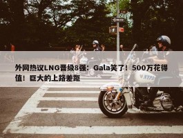 外网热议LNG晋级8强：Gala笑了！500万花得值！巨大的上路差距