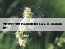 优信财报：零售交易量同比增长142% 预计年底实现盈利