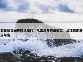 若日尼奥回答球迷提问：队里津琴科最搞笑，足球偶像是皮尔洛