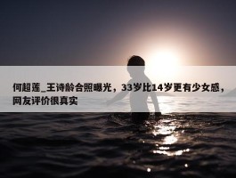 何超莲_王诗龄合照曝光，33岁比14岁更有少女感，网友评价很真实