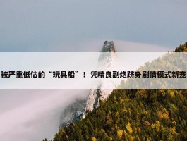 被严重低估的“玩具船”！凭精良副炮跻身剧情模式新宠