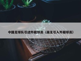 中国足球队引进外籍球员（国足引入外籍球员）