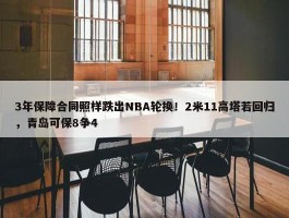 3年保障合同照样跌出NBA轮换！2米11高塔若回归，青岛可保8争4