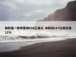 微软第一财季营收656亿美元 净利润247亿同比增11%