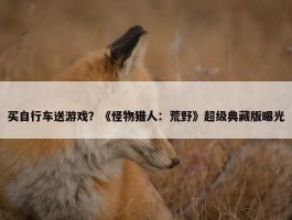 买自行车送游戏？《怪物猎人：荒野》超级典藏版曝光