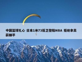 中国篮球扎心 日本1米73后卫登陆NBA 拒绝拿高薪躺平