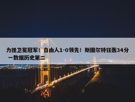 力挫卫冕冠军！自由人1-0领先！斯图尔特狂轰34分 一数据历史第二