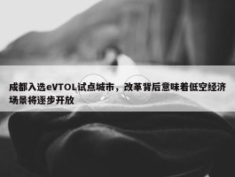 成都入选eVTOL试点城市，改革背后意味着低空经济场景将逐步开放