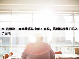 本-戴维斯：客场比赛从来都不容易，最后阶段我们陷入了困境