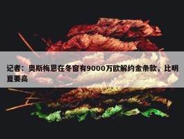 记者：奥斯梅恩在冬窗有9000万欧解约金条款，比明夏要高