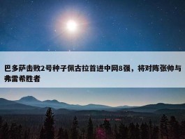 巴多萨击败2号种子佩古拉首进中网8强，将对阵张帅与弗雷希胜者