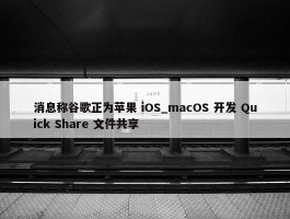 消息称谷歌正为苹果 iOS_macOS 开发 Quick Share 文件共享