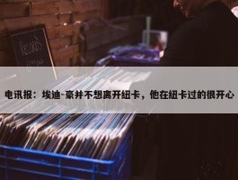 电讯报：埃迪-豪并不想离开纽卡，他在纽卡过的很开心