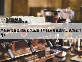 产品运营三无简历表怎么填（产品运营三无简历表怎么填写）