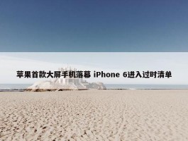 苹果首款大屏手机落幕 iPhone 6进入过时清单