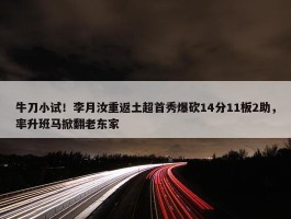 牛刀小试！李月汝重返土超首秀爆砍14分11板2助，率升班马掀翻老东家