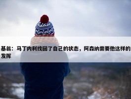 基翁：马丁内利找回了自己的状态，阿森纳需要他这样的发挥