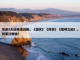 军统3大经典谍战剧，《潜伏》《风筝》《黎明之前》，你看过哪些？