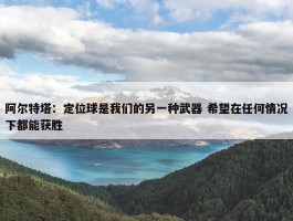 阿尔特塔：定位球是我们的另一种武器 希望在任何情况下都能获胜