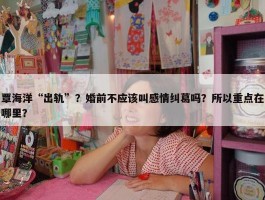 覃海洋“出轨”？婚前不应该叫感情纠葛吗？所以重点在哪里？