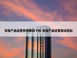 百度产品运营秋招要线下吗 百度产品运营面试经验