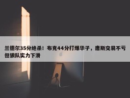 兰德尔35分绝杀！布克44分打爆华子，唐斯交易不亏但狼队实力下滑