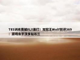 TES训练赛被FLY暴打！双冠王Wolf锐评369：游戏水平顶多钻石三