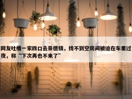 网友吐槽一家四口去景德镇，找不到空房间被迫在车里过夜，称“下次再也不来了”