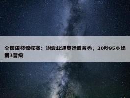 全国田径锦标赛：谢震业迎奥运后首秀，20秒95小组第3晋级