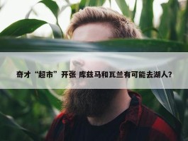 奇才“超市”开张 库兹马和瓦兰有可能去湖人？