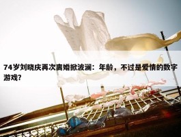 74岁刘晓庆再次离婚掀波澜：年龄，不过是爱情的数字游戏？