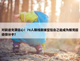 对前途充满信心！76人锋线新援坚信自己能成为板凳超级得分手？