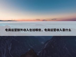 电商运营额外收入包括哪些，电商运营收入靠什么