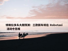 特斯拉多头大胆预测：三款新车将在 Robotaxi 活动中亮相