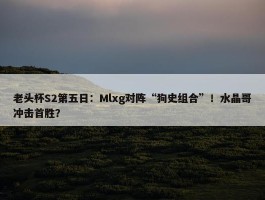 老头杯S2第五日：Mlxg对阵“狗史组合”！水晶哥冲击首胜？