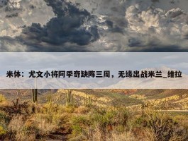 米体：尤文小将阿季奇缺阵三周，无缘出战米兰_维拉