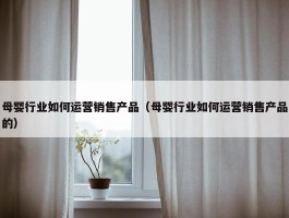 母婴行业如何运营销售产品（母婴行业如何运营销售产品的）